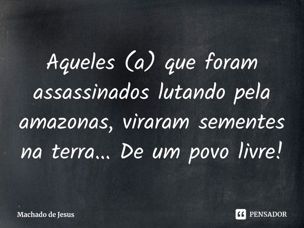 ⁠Aqueles (a) que foram assassinados lutando pela amazonas, viraram sementes na terra... De um povo livre!... Frase de Machado de Jesus.