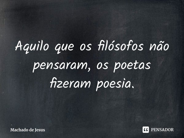 ⁠Aquilo que os filósofos não pensaram, os poetas fizeram poesia.... Frase de Machado de Jesus.