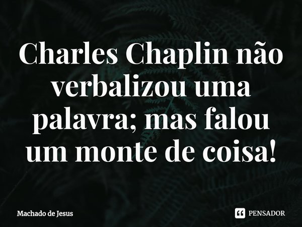 ⁠Charles Chaplin não verbalizou uma palavra; mas falou um monte de coisa!... Frase de Machado de Jesus.