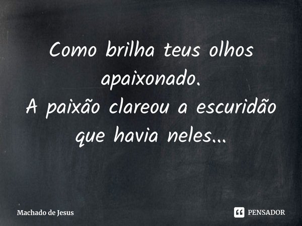 ⁠Como brilha teus olhos apaixonado.
A paixão clareou a escuridão que havia neles...... Frase de Machado de Jesus.