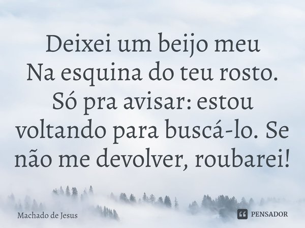 ⁠Deixei um beijo meu
Na esquina do teu rosto.
Só pra avisar: estou voltando para buscá-lo. Se não me devolver, roubarei!... Frase de Machado de Jesus.