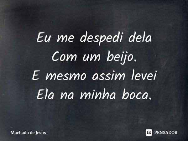 ⁠Eu me despedi dela
Com um beijo.
E mesmo assim levei
Ela na minha boca.... Frase de Machado de Jesus.