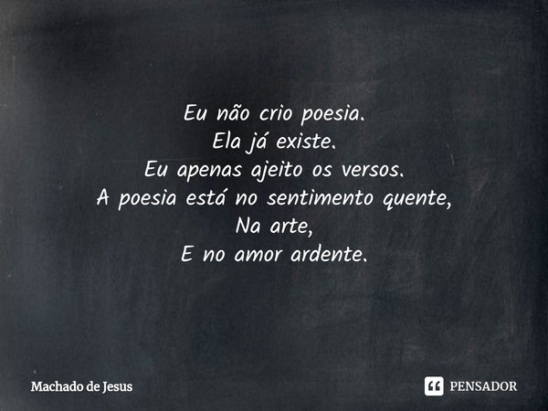 ⁠
Eu não crio poesia.
Ela já existe.
Eu apenas ajeito os versos.
A poesia está no sentimento quente,
Na arte,
E no amor ardente.... Frase de Machado de Jesus.