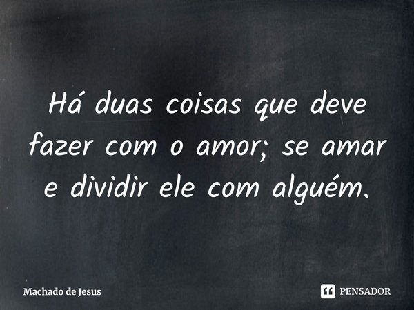 ⁠Há duas coisas que deve fazer com o amor; se amar e dividir ele com alguém.... Frase de Machado de Jesus.