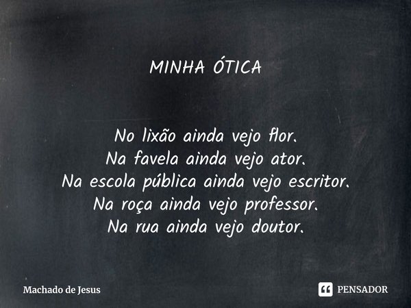 ⁠MINHA ÓTICA No lixão ainda vejo flor.
Na favela ainda vejo ator.
Na escola pública ainda vejo escritor.
Na roça ainda vejo professor.
Na rua ainda vejo doutor.... Frase de Machado de Jesus.