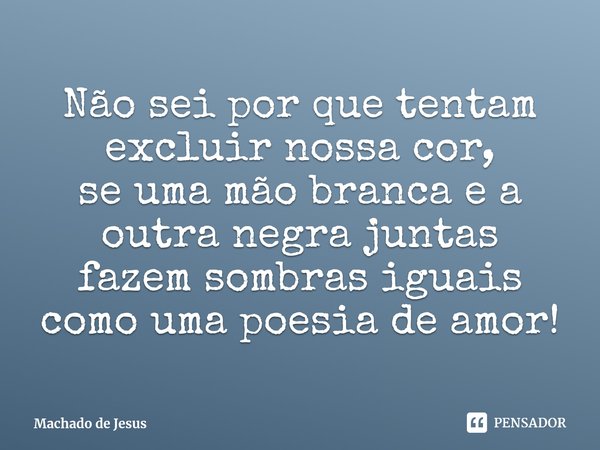 ⁠Não sei por que tentam excluir nossa cor,
se uma mão branca e a outra negra juntas
fazem sombras iguais como uma poesia de amor!... Frase de Machado de Jesus.