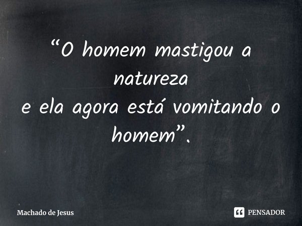 ⁠“O homem mastigou a natureza
e ela agora está vomitando o homem”.... Frase de Machado de Jesus.
