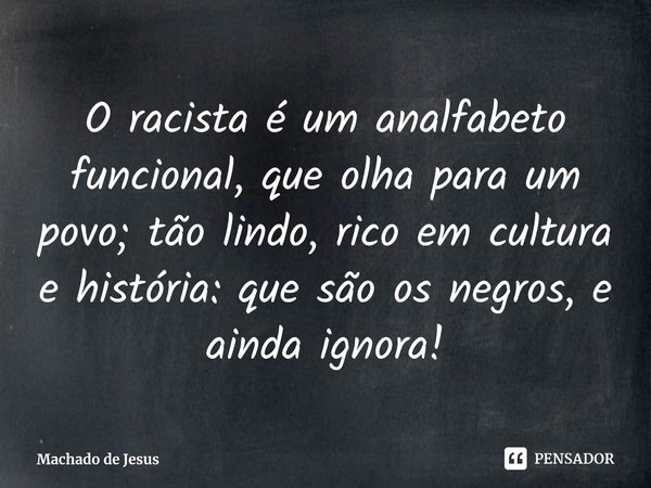 ⁠O racista é um analfabeto funcional, que olha para um povo; tão lindo, rico em cultura e história: que são os negros, e ainda ignora!... Frase de Machado de Jesus.