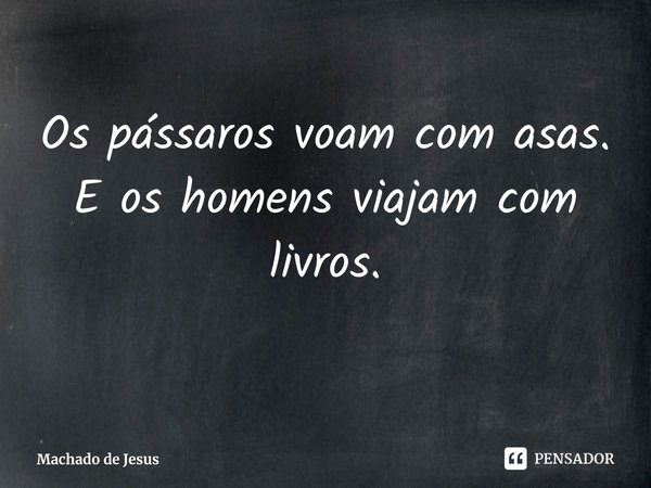 ⁠Os pássaros voam com asas.
E os homens viajam com livros.... Frase de Machado de Jesus.