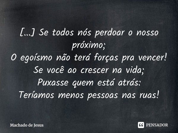 ⁠[...] Se todos nós perdoar o nosso próximo;
O egoísmo não terá forças pra vencer!
Se você ao crescer na vida;
Puxasse quem está atrás:
Teríamos menos pessoas n... Frase de Machado de Jesus.