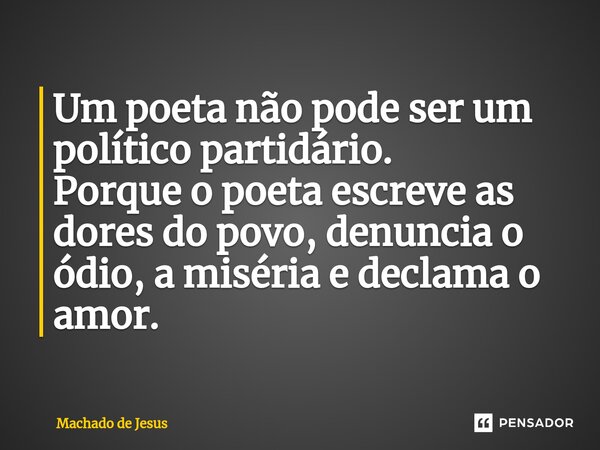 ⁠Um poeta não pode ser um político partidário. Porque o poeta escreve as dores do povo, denuncia o ódio, a miséria e declama o amor.... Frase de Machado de Jesus.