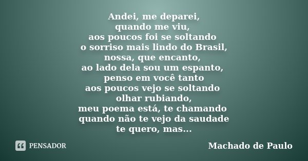 Andei, me deparei, quando me viu, aos poucos foi se soltando o sorriso mais lindo do Brasil, nossa, que encanto, ao lado dela sou um espanto, penso em você tant... Frase de Machado de Paulo.
