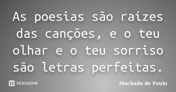 As poesias são raízes das canções, e o teu olhar e o teu sorriso são letras perfeitas.... Frase de Machado de Paulo.
