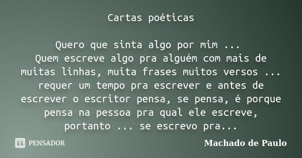 Cartas poéticas Quero que sinta algo por mim ... Quem escreve algo pra alguém com mais de muitas linhas, muita frases muitos versos ... requer um tempo pra escr... Frase de Machado de Paulo.