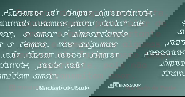 Fazemos do tempo importante, quando usamos para falar de amor, o amor é importante para o tempo, mas algumas pessoas não fazem nosso tempo importante, pois não ... Frase de Machado de Paulo.