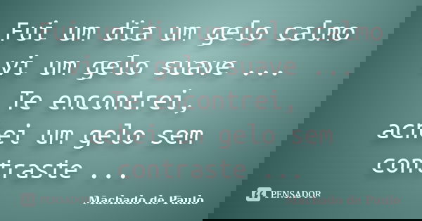Fui um dia um gelo calmo vi um gelo suave ... Te encontrei, achei um gelo sem contraste ...... Frase de Machado de Paulo.