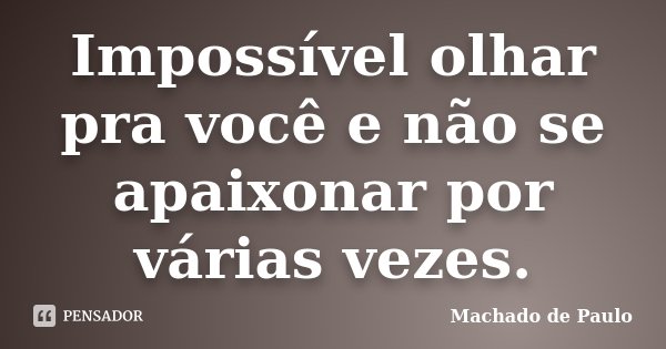 Impossível olhar pra você e não se apaixonar por várias vezes.... Frase de Machado de Paulo.