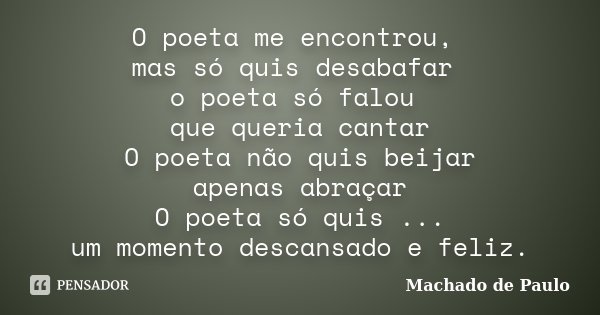 O poeta me encontrou, mas só quis desabafar o poeta só falou que queria cantar O poeta não quis beijar apenas abraçar O poeta só quis ... um momento descansado ... Frase de Machado de Paulo.