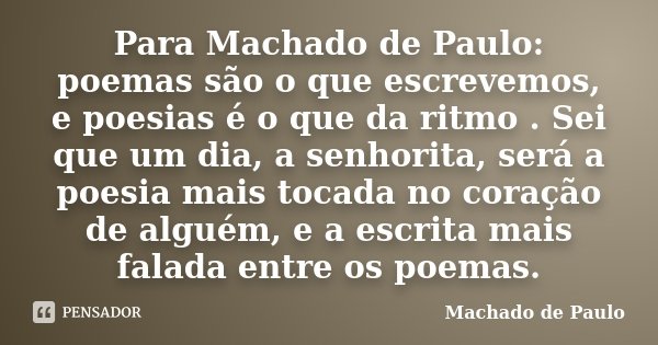 Para Machado de Paulo: poemas são o que escrevemos, e poesias é o que da ritmo . Sei que um dia, a senhorita, será a poesia mais tocada no coração de alguém, e ... Frase de Machado de Paulo.