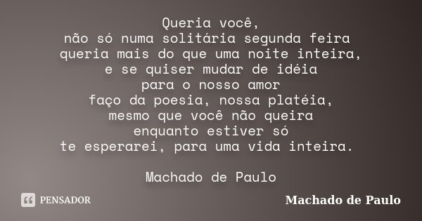 Queria você, não só numa solitária segunda feira queria mais do que uma noite inteira, e se quiser mudar de idéia para o nosso amor faço da poesia, nossa platéi... Frase de Machado de Paulo.