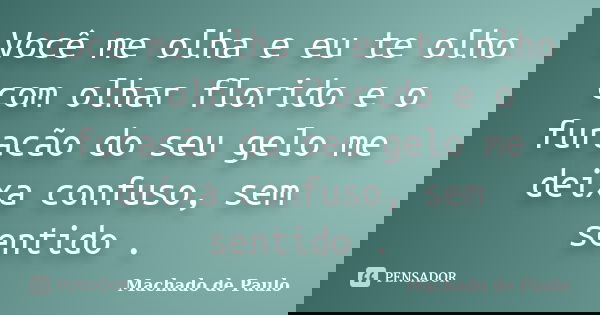 Você me olha e eu te olho com olhar florido e o furacão do seu gelo me deixa confuso, sem sentido .... Frase de Machado de Paulo.