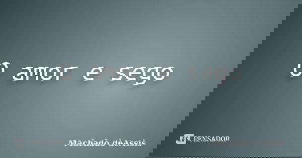 O amor e sego... Frase de Machado deAssis.