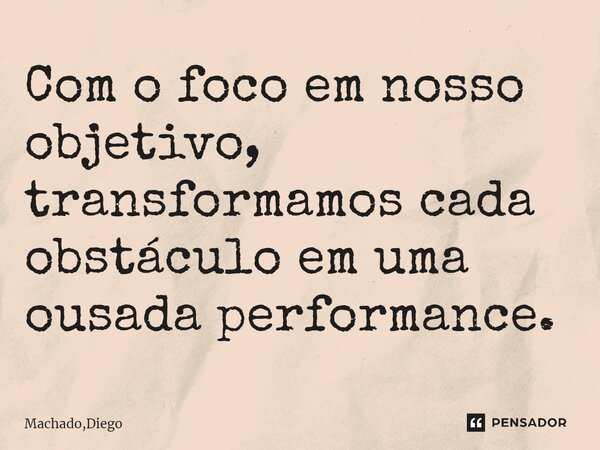 ⁠Com o foco em nosso objetivo, transformamos cada obstáculo em uma ousada performance.... Frase de Machado,Diego.