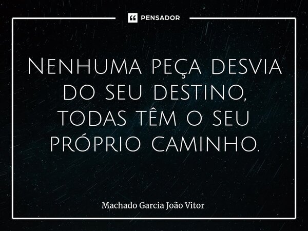 ⁠Nenhuma peça desvia do seu destino, todas têm o seu próprio caminho.... Frase de Machado Garcia João Vitor.