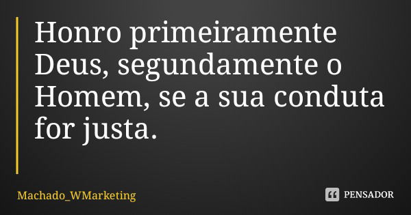 Honro primeiramente Deus, segundamente o Homem, se a sua conduta for justa.... Frase de Machado_WMarketing.