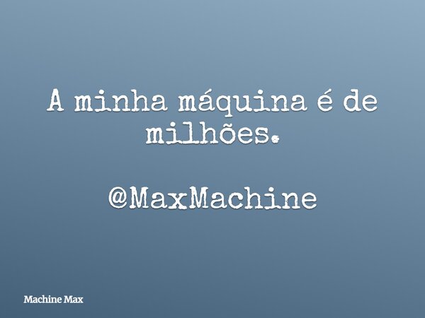 A minha máquina é de milhões. @MaxMachine... Frase de Machine Max.