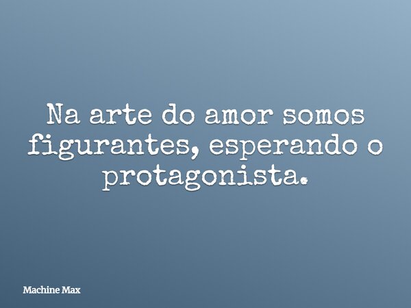 Na arte do amor somos figurantes, esperando o protagonista.... Frase de Machine Max.