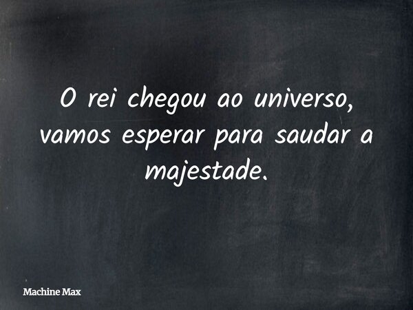 O rei chegou ao universo, vamos esperar para saudar a majestade.... Frase de Machine Max.