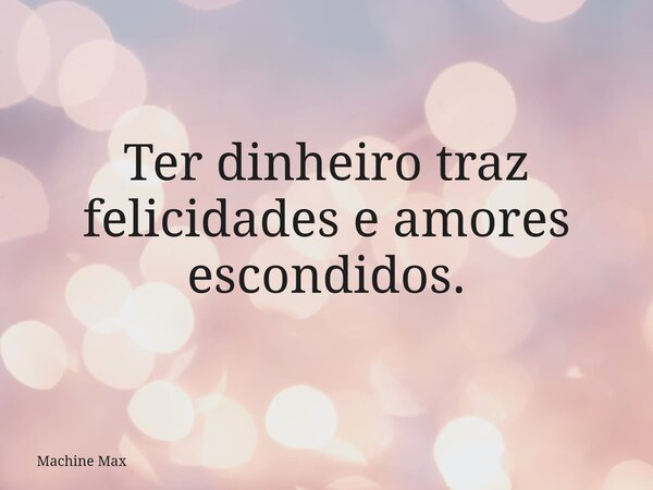 Ter dinheiro traz felicidades e amores escondidos.... Frase de Machine Max.