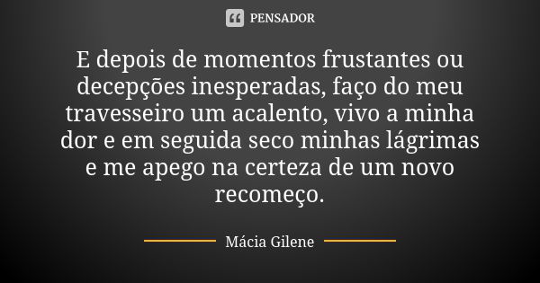 E depois de momentos frustantes ou decepções inesperadas, faço do meu travesseiro um acalento, vivo a minha dor e em seguida seco minhas lágrimas e me apego na ... Frase de Mácia Gilene.