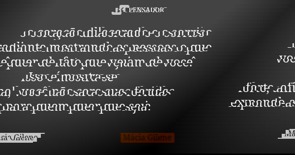 o coração dilacerado e o sorriso radiante mostrando as pessoas o que você quer de fato que vejam de você. Isso é mostra-se forte, afinal, você não sara suas fer... Frase de Mácia Gilene.