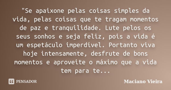 "Se apaixone pelas coisas simples da vida, pelas coisas que te tragam momentos de paz e tranquilidade. Lute pelos os seus sonhos e seja feliz, pois a vida ... Frase de Maciano Vieira.