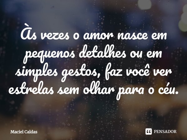 ⁠Às vezes o amor nasce em pequenos detalhes ou em simples gestos, faz você ver estrelas sem olhar para o céu.... Frase de Maciel Caldas.