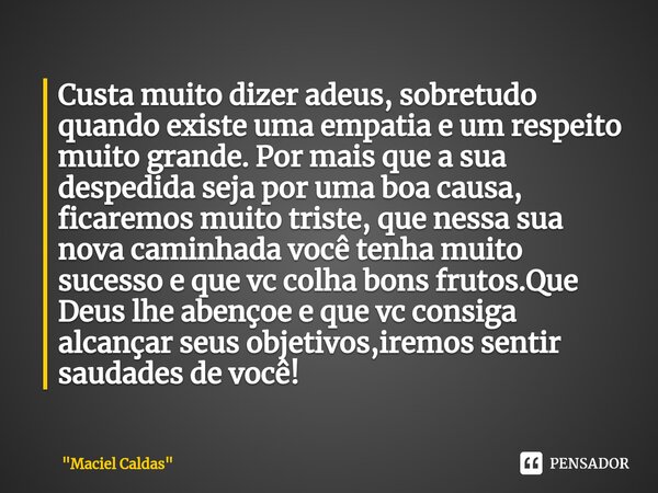 ⁠Custa muito dizer adeus, sobretudo quando existe uma empatia e um respeito muito grande. Por mais que a sua despedida seja por uma boa causa, ficaremos muito t... Frase de 