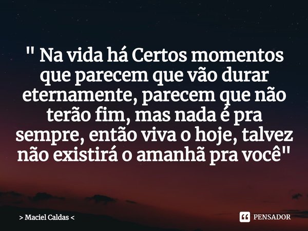 ⁠" Na vida há Certos momentos que parecem que vão durar eternamente, parecem que não terão fim, mas nada é pra sempre, então viva o hoje, talvez não existi... Frase de Maciel Caldas.