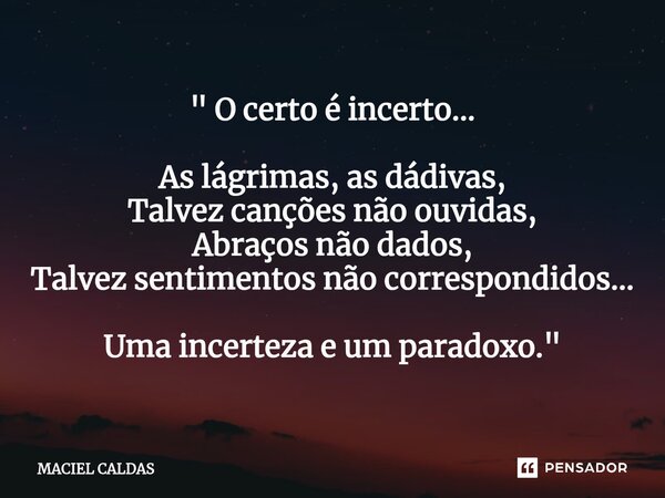 ⁠" O certo é incerto... As lágrimas, as dádivas, Talvez canções não ouvidas, Abraços não dados, Talvez sentimentos não correspondidos... Uma incerteza e um... Frase de Maciel Caldas.