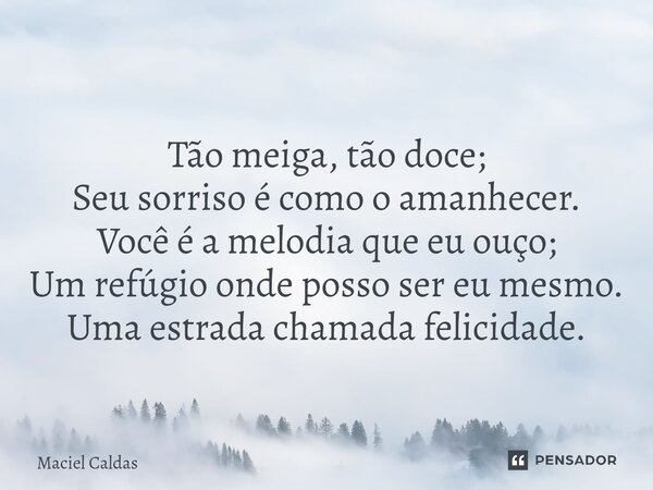 Tão meiga, tão doce; Seu sorriso é como o amanhecer. Você é a melodia que eu ouço; Um refúgio onde posso ser eu mesmo. Uma estrada chamada felicidade.... Frase de Maciel Caldas.