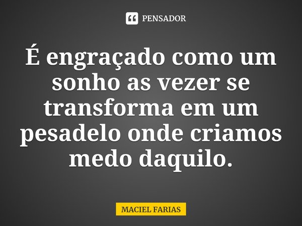 ⁠É engraçado como um sonho as vezer se transforma em um pesadelo onde criamos medo daquilo.... Frase de MACIEL FARIAS.