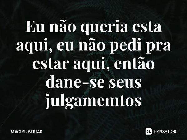 ⁠Eu não queria esta aqui, eu não pedi pra estar aqui, então dane-se seus julgamemtos... Frase de MACIEL FARIAS.