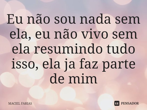 ⁠Eu não sou nada sem ela, eu não vivo sem ela resumindo tudo isso, ela ja faz parte de mim... Frase de MACIEL FARIAS.
