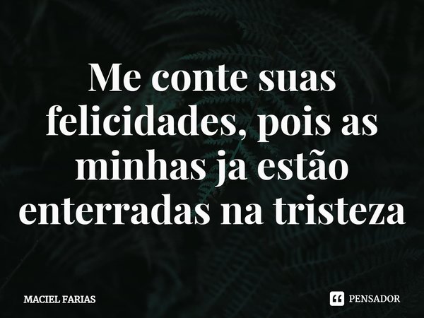 Me conte suas felicidades, pois as minhas já estão enterradas na tristeza.... Frase de MACIEL FARIAS.