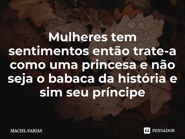 ⁠Mulheres tem sentimentos então trate-a como uma princesa e não seja o babaca da história e sim seu príncipe... Frase de MACIEL FARIAS.