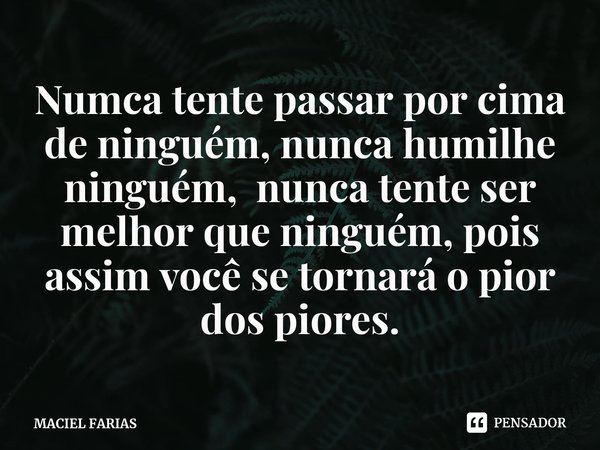 ⁠Numca tente passar por cima de ninguém, nunca humilhe ninguém, nunca tente ser melhor que ninguém, pois assim você se tornará o pior dos piores.... Frase de MACIEL FARIAS.