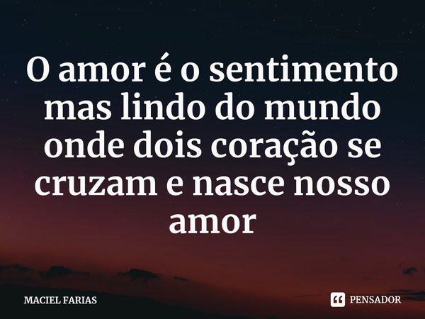 O amor é o sentimento mas lindo do mundo onde dois coração se cruzam e nasce nosso amor... Frase de MACIEL FARIAS.