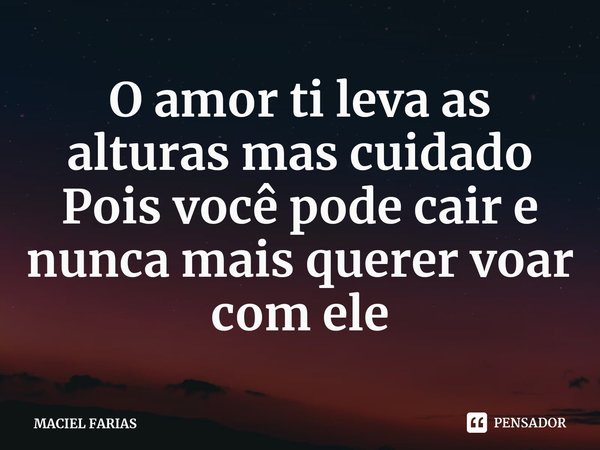 ⁠O amor ti leva as alturas mas cuidado Pois você pode cair e nunca mais querer voar com ele... Frase de MACIEL FARIAS.