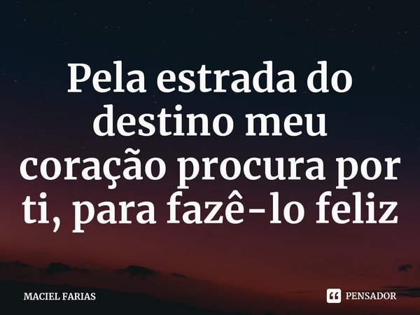 ⁠Pela estrada do destino meu coração procura por ti, para fazê-lo feliz... Frase de MACIEL FARIAS.